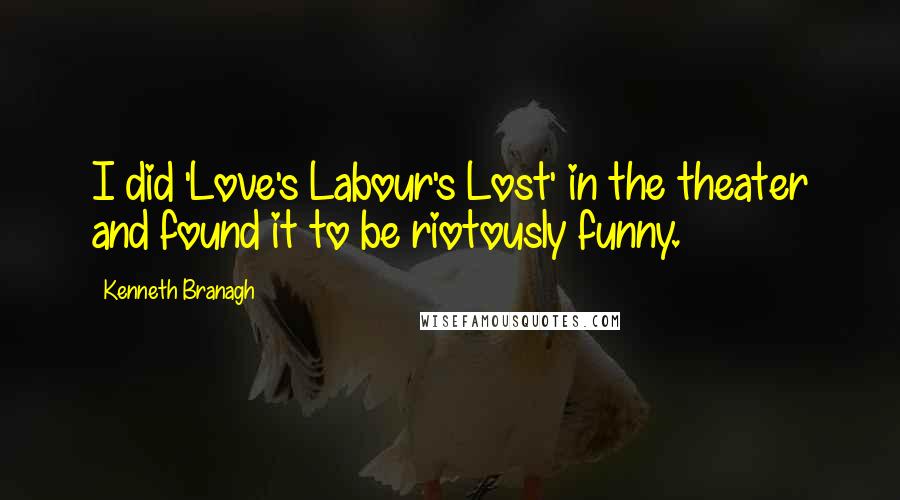 Kenneth Branagh Quotes: I did 'Love's Labour's Lost' in the theater and found it to be riotously funny.