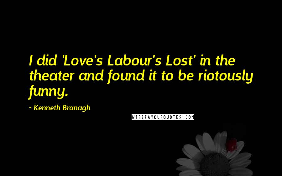 Kenneth Branagh Quotes: I did 'Love's Labour's Lost' in the theater and found it to be riotously funny.