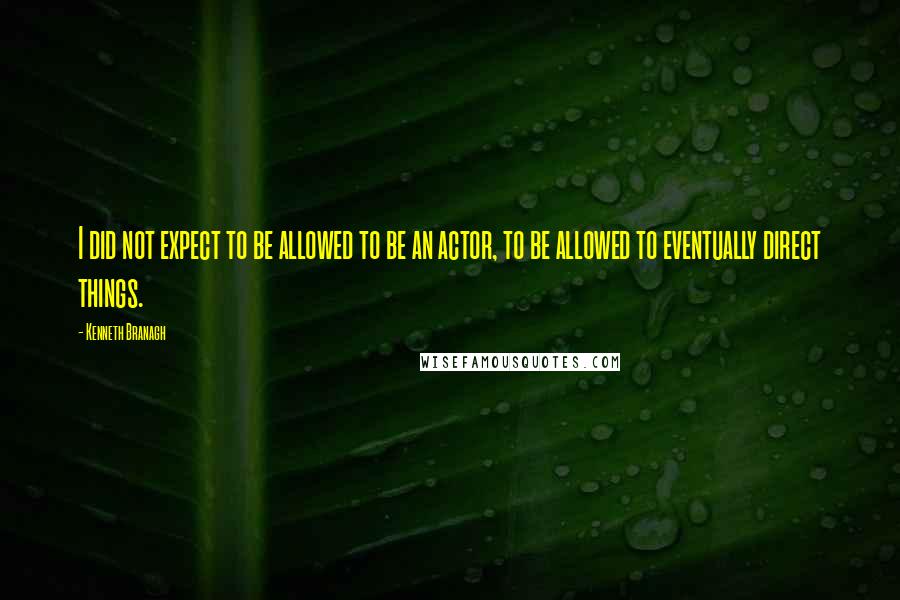 Kenneth Branagh Quotes: I did not expect to be allowed to be an actor, to be allowed to eventually direct things.