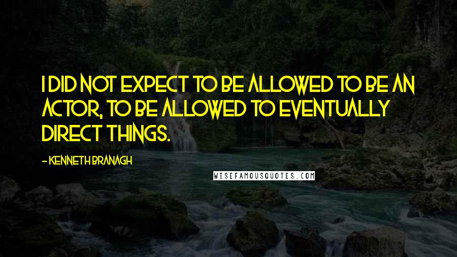 Kenneth Branagh Quotes: I did not expect to be allowed to be an actor, to be allowed to eventually direct things.