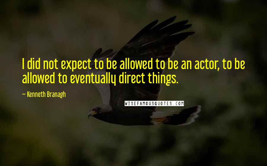 Kenneth Branagh Quotes: I did not expect to be allowed to be an actor, to be allowed to eventually direct things.