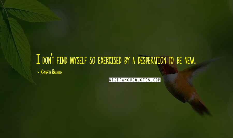 Kenneth Branagh Quotes: I don't find myself so exercised by a desperation to be new.