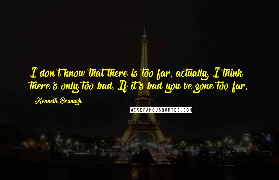 Kenneth Branagh Quotes: I don't know that there is too far, actually. I think there's only too bad. If it's bad you've gone too far.