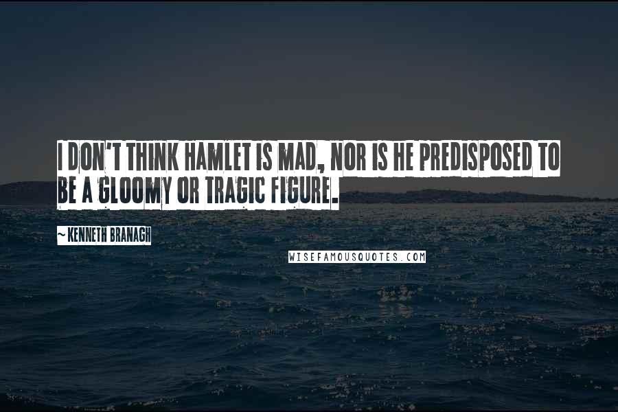 Kenneth Branagh Quotes: I don't think Hamlet is mad, nor is he predisposed to be a gloomy or tragic figure.