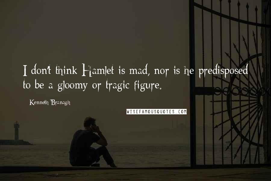 Kenneth Branagh Quotes: I don't think Hamlet is mad, nor is he predisposed to be a gloomy or tragic figure.