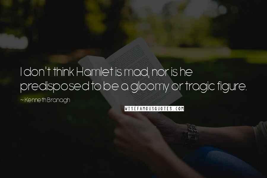 Kenneth Branagh Quotes: I don't think Hamlet is mad, nor is he predisposed to be a gloomy or tragic figure.