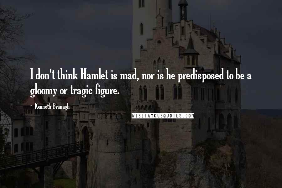 Kenneth Branagh Quotes: I don't think Hamlet is mad, nor is he predisposed to be a gloomy or tragic figure.