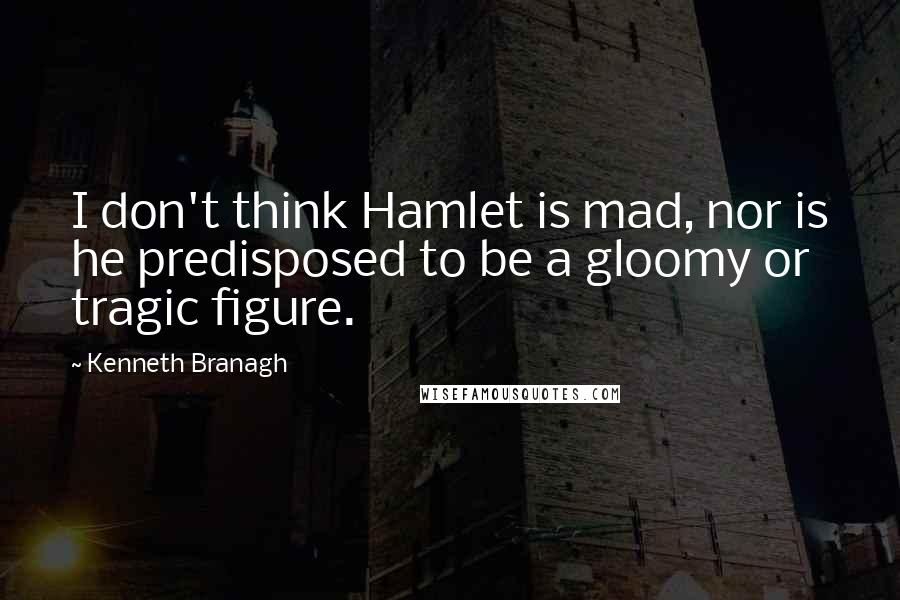 Kenneth Branagh Quotes: I don't think Hamlet is mad, nor is he predisposed to be a gloomy or tragic figure.