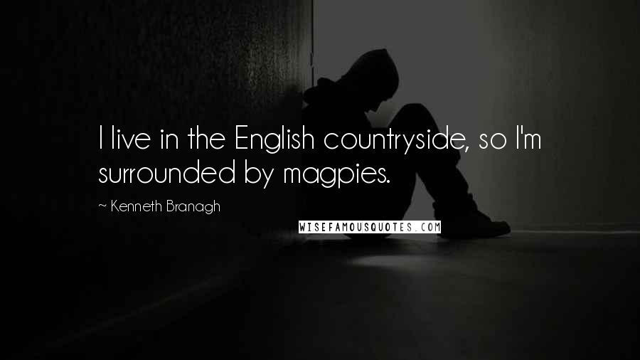 Kenneth Branagh Quotes: I live in the English countryside, so I'm surrounded by magpies.