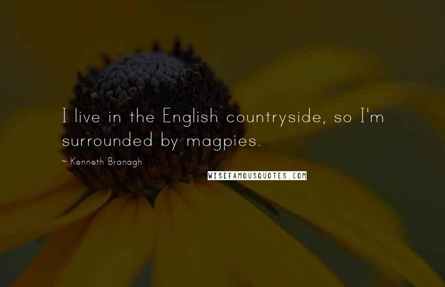 Kenneth Branagh Quotes: I live in the English countryside, so I'm surrounded by magpies.