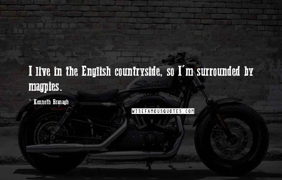 Kenneth Branagh Quotes: I live in the English countryside, so I'm surrounded by magpies.