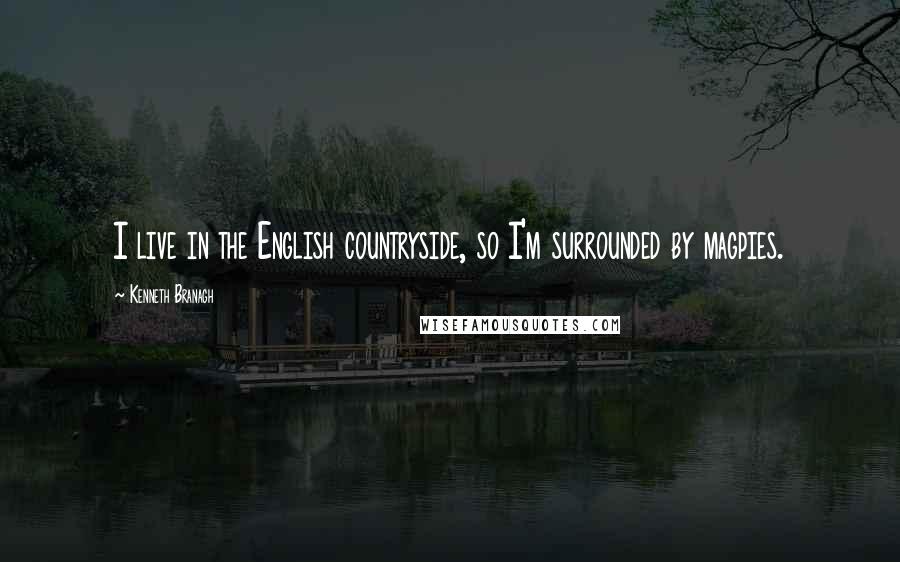 Kenneth Branagh Quotes: I live in the English countryside, so I'm surrounded by magpies.