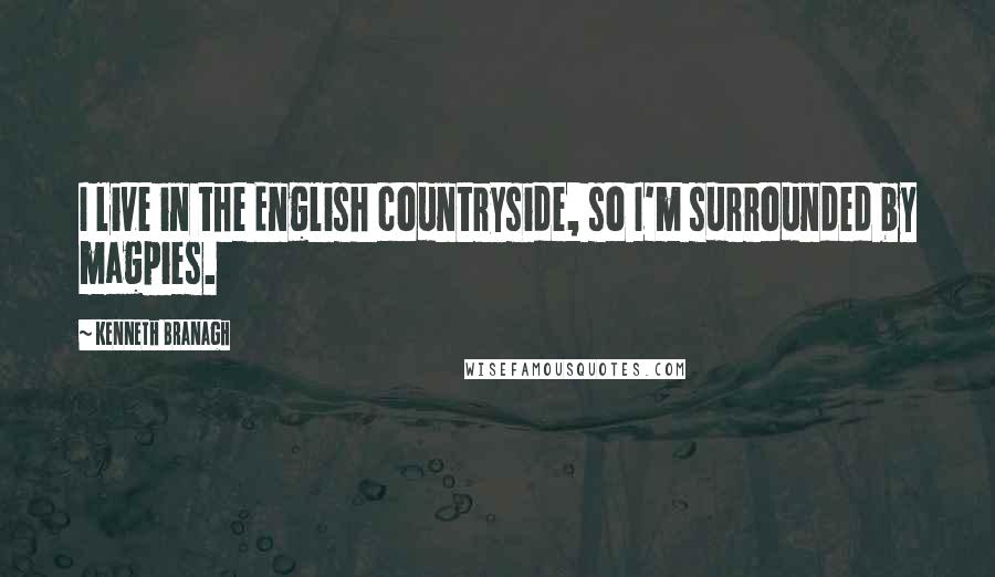 Kenneth Branagh Quotes: I live in the English countryside, so I'm surrounded by magpies.