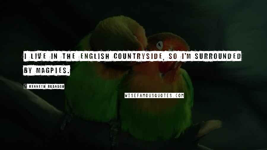 Kenneth Branagh Quotes: I live in the English countryside, so I'm surrounded by magpies.