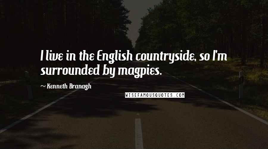 Kenneth Branagh Quotes: I live in the English countryside, so I'm surrounded by magpies.