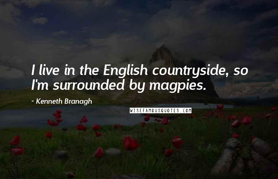 Kenneth Branagh Quotes: I live in the English countryside, so I'm surrounded by magpies.