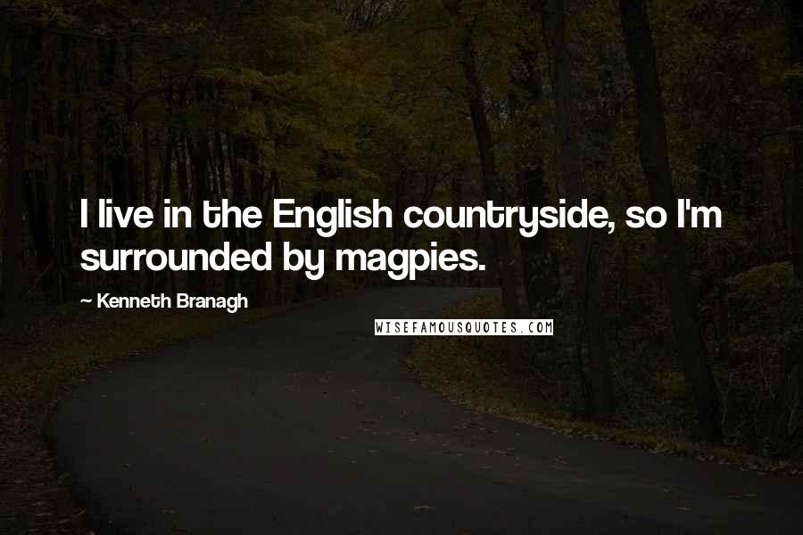 Kenneth Branagh Quotes: I live in the English countryside, so I'm surrounded by magpies.