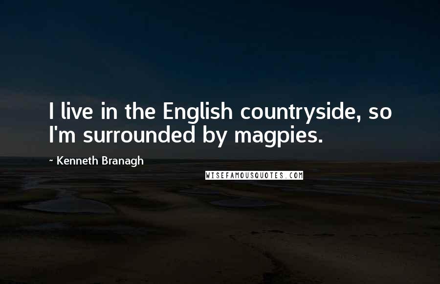 Kenneth Branagh Quotes: I live in the English countryside, so I'm surrounded by magpies.