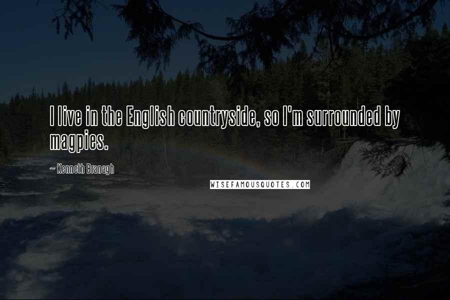 Kenneth Branagh Quotes: I live in the English countryside, so I'm surrounded by magpies.