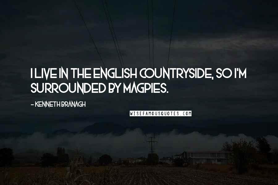 Kenneth Branagh Quotes: I live in the English countryside, so I'm surrounded by magpies.