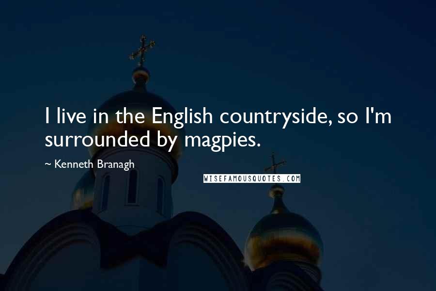 Kenneth Branagh Quotes: I live in the English countryside, so I'm surrounded by magpies.