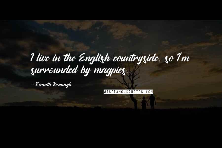 Kenneth Branagh Quotes: I live in the English countryside, so I'm surrounded by magpies.