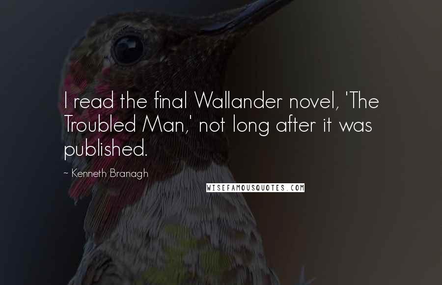 Kenneth Branagh Quotes: I read the final Wallander novel, 'The Troubled Man,' not long after it was published.