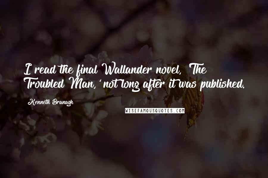 Kenneth Branagh Quotes: I read the final Wallander novel, 'The Troubled Man,' not long after it was published.