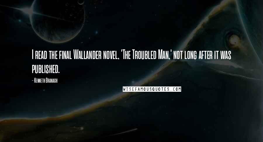 Kenneth Branagh Quotes: I read the final Wallander novel, 'The Troubled Man,' not long after it was published.