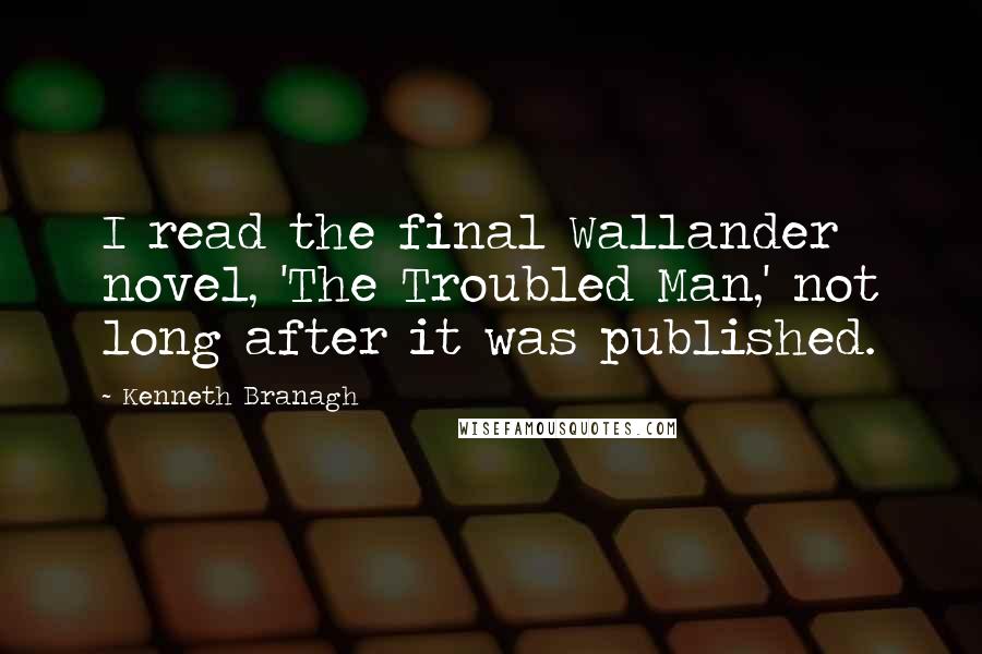 Kenneth Branagh Quotes: I read the final Wallander novel, 'The Troubled Man,' not long after it was published.