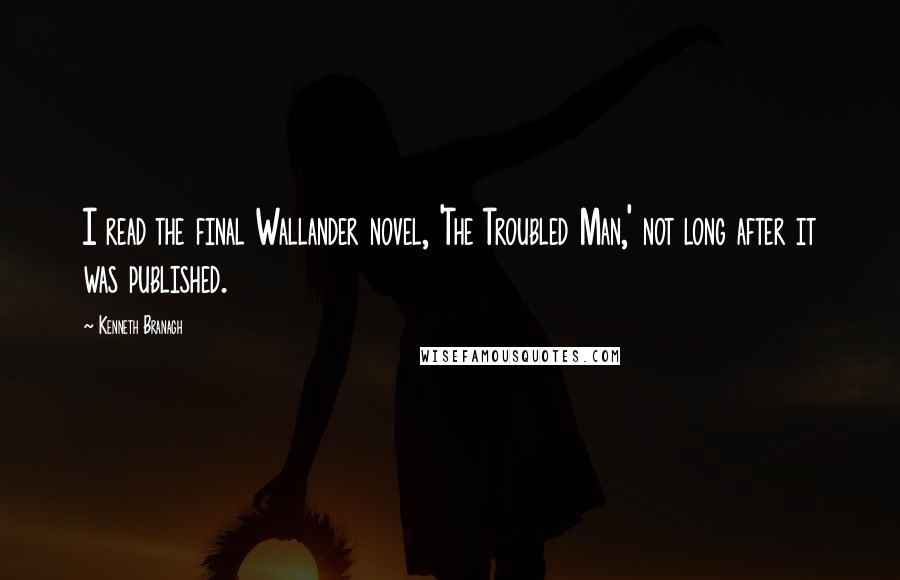 Kenneth Branagh Quotes: I read the final Wallander novel, 'The Troubled Man,' not long after it was published.