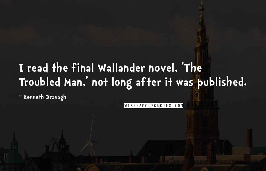 Kenneth Branagh Quotes: I read the final Wallander novel, 'The Troubled Man,' not long after it was published.