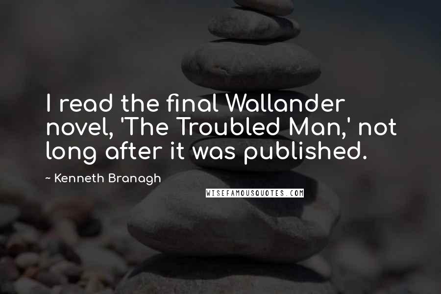 Kenneth Branagh Quotes: I read the final Wallander novel, 'The Troubled Man,' not long after it was published.