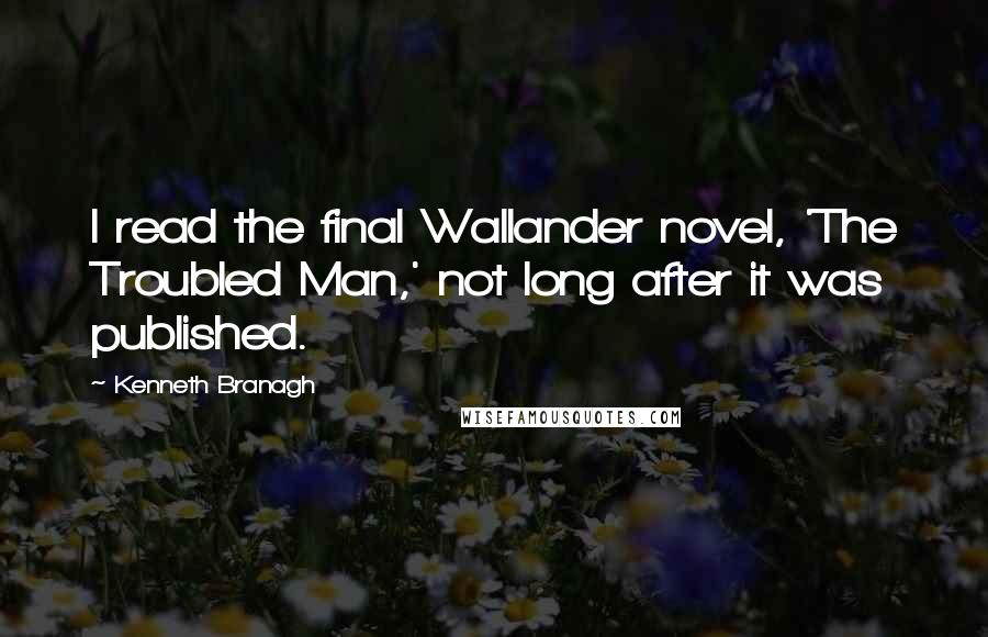 Kenneth Branagh Quotes: I read the final Wallander novel, 'The Troubled Man,' not long after it was published.