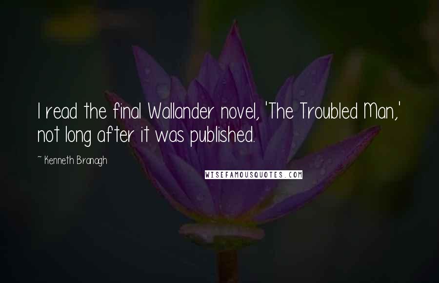 Kenneth Branagh Quotes: I read the final Wallander novel, 'The Troubled Man,' not long after it was published.