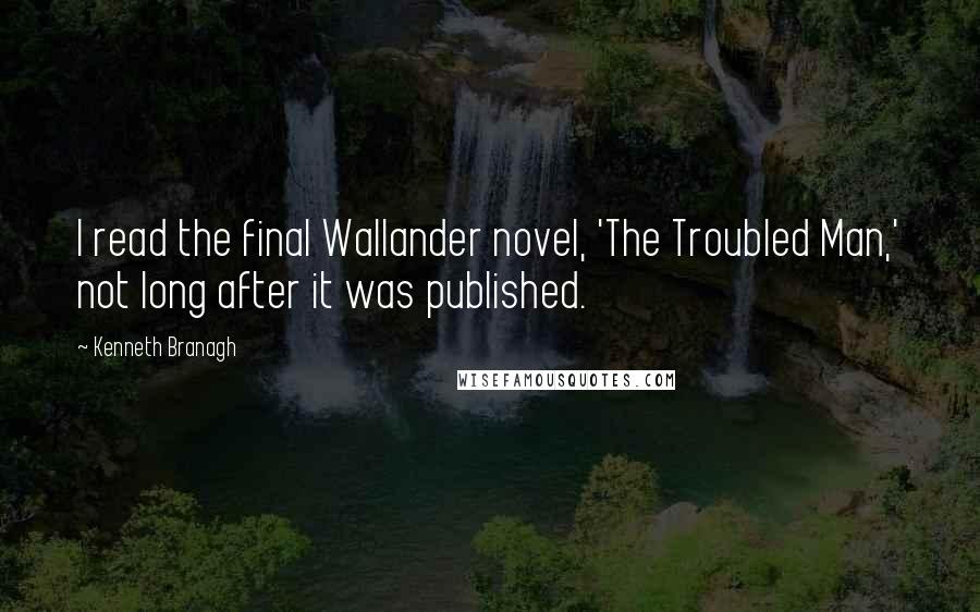 Kenneth Branagh Quotes: I read the final Wallander novel, 'The Troubled Man,' not long after it was published.