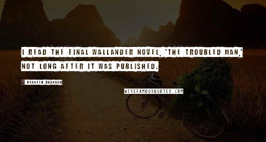 Kenneth Branagh Quotes: I read the final Wallander novel, 'The Troubled Man,' not long after it was published.