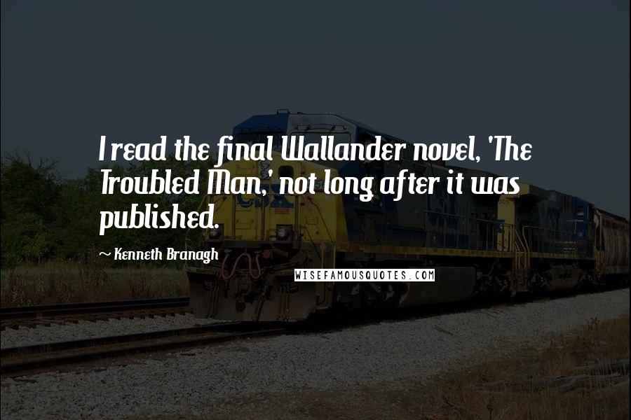 Kenneth Branagh Quotes: I read the final Wallander novel, 'The Troubled Man,' not long after it was published.