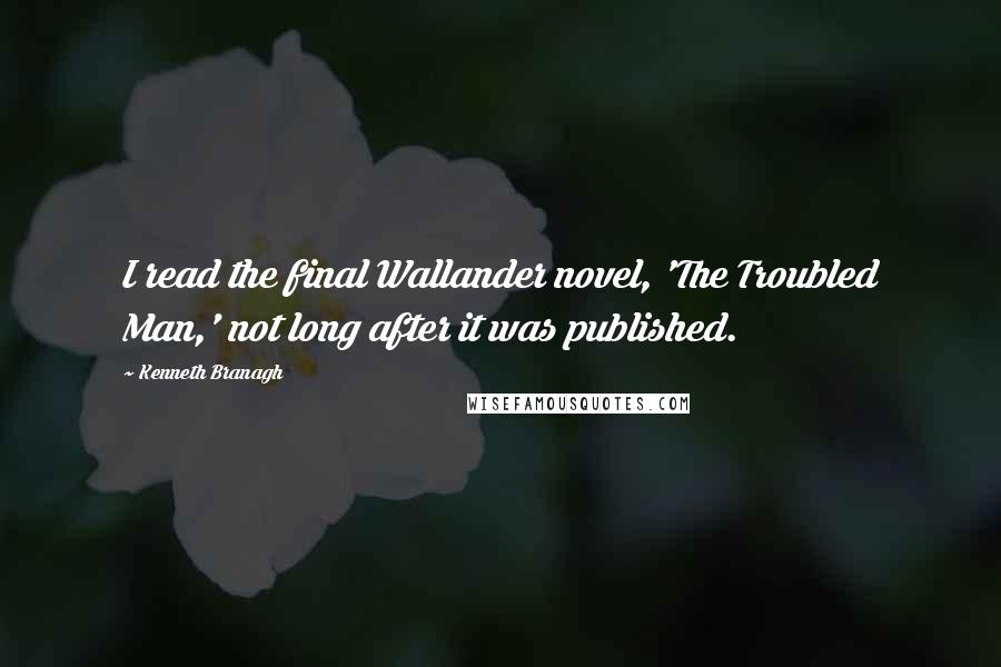 Kenneth Branagh Quotes: I read the final Wallander novel, 'The Troubled Man,' not long after it was published.