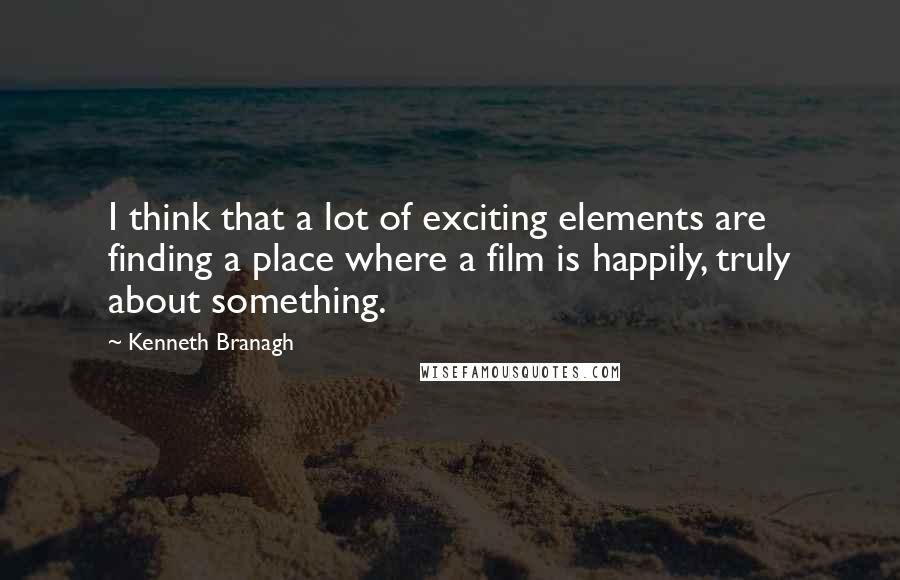 Kenneth Branagh Quotes: I think that a lot of exciting elements are finding a place where a film is happily, truly about something.