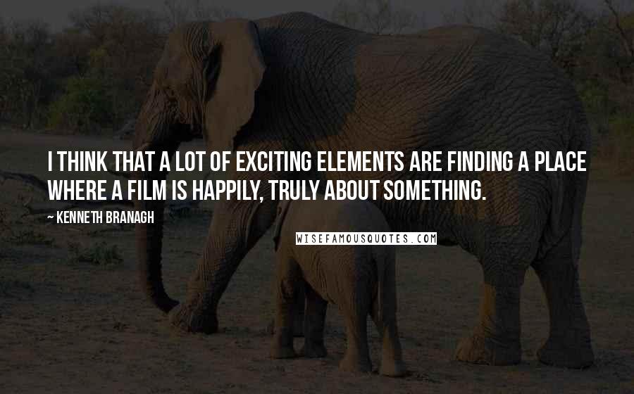 Kenneth Branagh Quotes: I think that a lot of exciting elements are finding a place where a film is happily, truly about something.