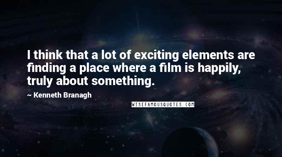 Kenneth Branagh Quotes: I think that a lot of exciting elements are finding a place where a film is happily, truly about something.