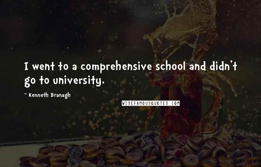 Kenneth Branagh Quotes: I went to a comprehensive school and didn't go to university.