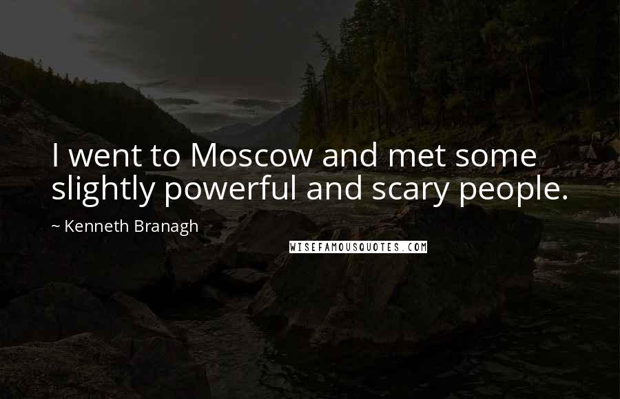 Kenneth Branagh Quotes: I went to Moscow and met some slightly powerful and scary people.