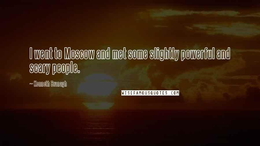 Kenneth Branagh Quotes: I went to Moscow and met some slightly powerful and scary people.