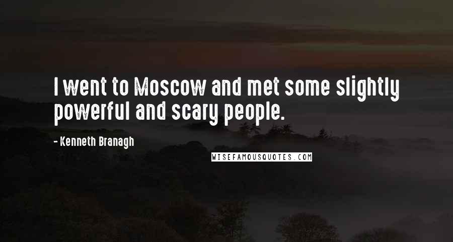 Kenneth Branagh Quotes: I went to Moscow and met some slightly powerful and scary people.