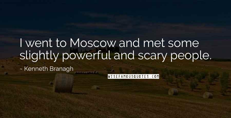 Kenneth Branagh Quotes: I went to Moscow and met some slightly powerful and scary people.