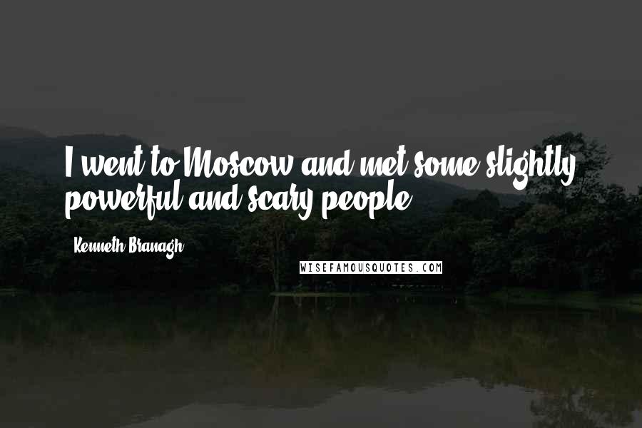 Kenneth Branagh Quotes: I went to Moscow and met some slightly powerful and scary people.