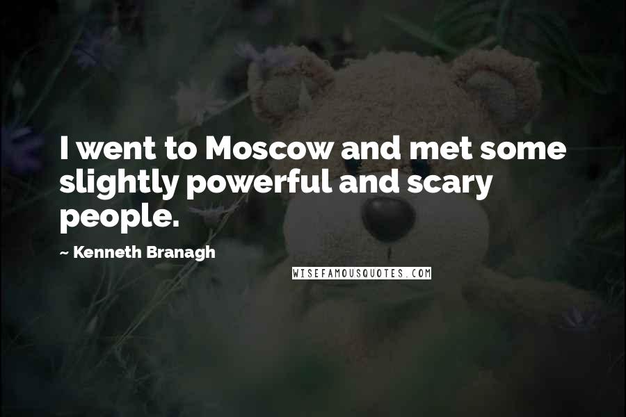 Kenneth Branagh Quotes: I went to Moscow and met some slightly powerful and scary people.