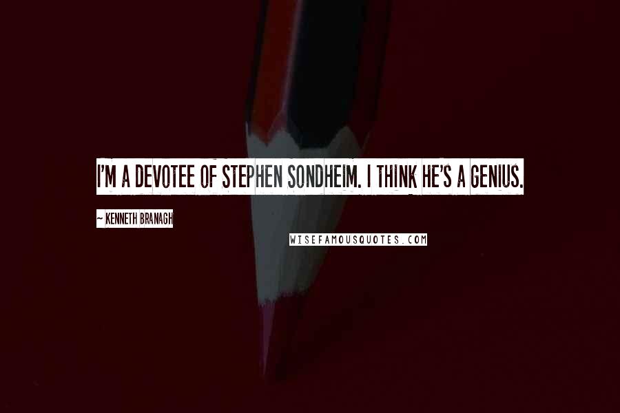 Kenneth Branagh Quotes: I'm a devotee of Stephen Sondheim. I think he's a genius.